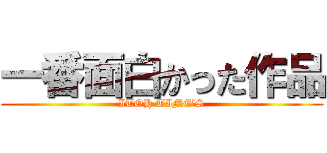 一番面白かった作品 (ITOH TIME'S)