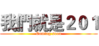 我們就是２０１ (Coming soon)