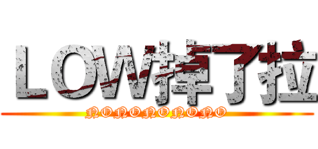 ＬＯＷ掉了拉 (NONONONONO)