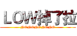 ＬＯＷ掉了拉 (NONONONONO)