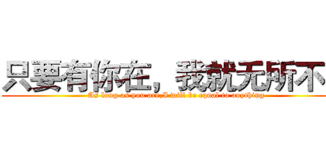 只要有你在，我就无所不能 (As long as you are,I will be equal to anything)