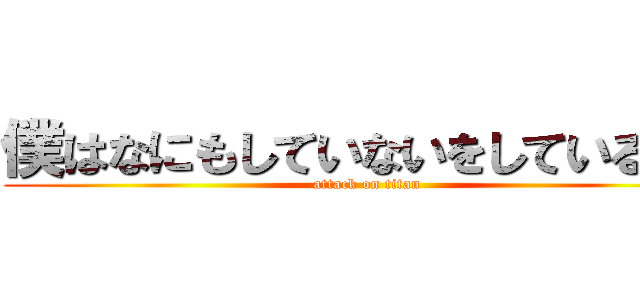 僕はなにもしていないをしているのさ (attack on titan)