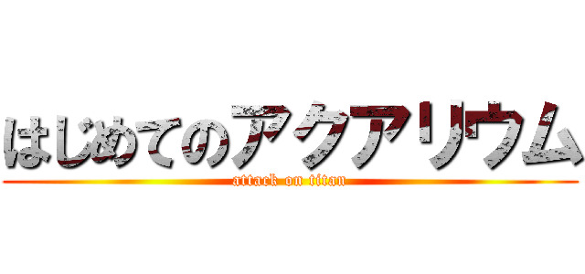 はじめてのアクアリウム (attack on titan)