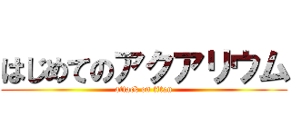 はじめてのアクアリウム (attack on titan)