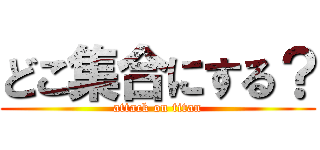 どこ集合にする？ (attack on titan)