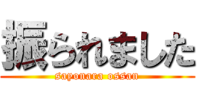 振られました (sayonara ossan)