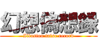 幻想偽想録 (Illusion false record)