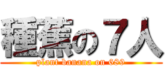 種蕉の７人 (plant banana on 689)