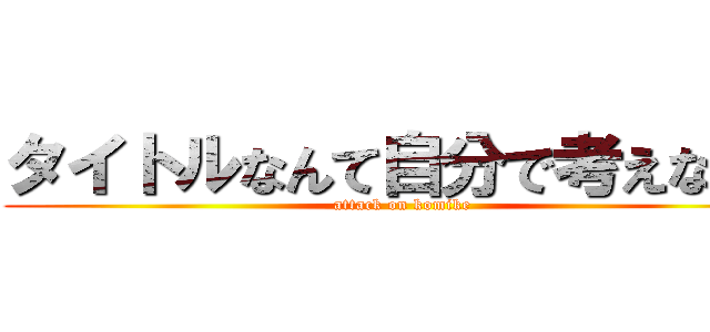 タイトルなんて自分で考えなさい (attack on komike)