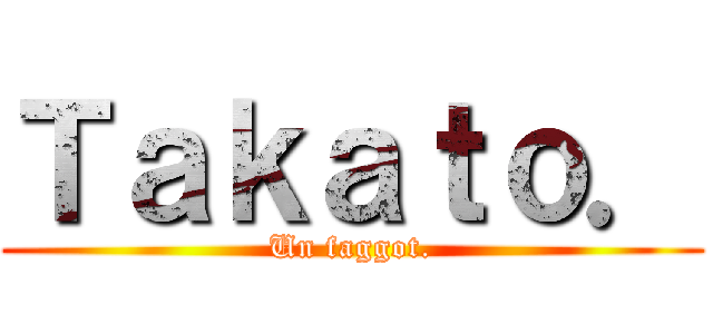 Ｔａｋａｔｏ． (Un faggot.)