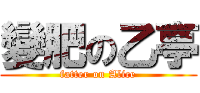 變肥の乙亭 (fatter on Alice)