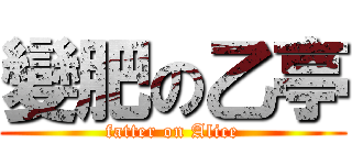 變肥の乙亭 (fatter on Alice)