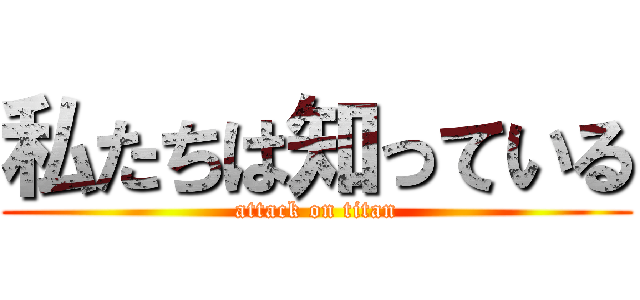 私たちは知っている (attack on titan)