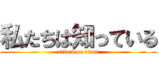 私たちは知っている (attack on titan)