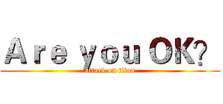 Ａｒｅ ｙｏｕ ＯＫ？ (attack on titan)