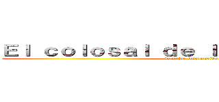 Ｅｌ ｃｏｌｏｓａｌ ｄｅ ｌａｓ ｎｏｔｉｃｉａｓ (la mejor información)