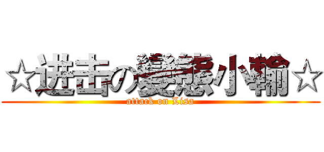 ☆进击の變態小輸☆ (attack on Lisa)