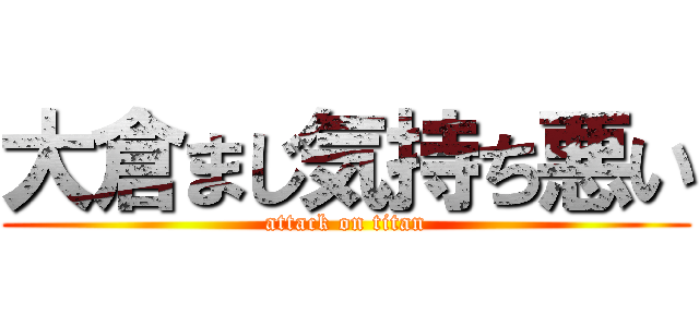 大倉まじ気持ち悪い (attack on titan)