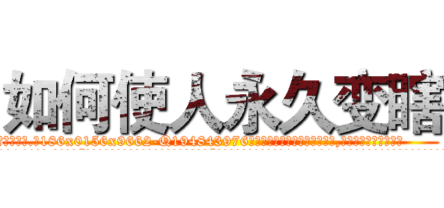 如何使人永久变瞎 (如何使人永久变瞎【电.话186x0156x9662-Q194843976林氏药业】我们做的是长期生意,靠的是老客户长期支持
参考消息网2月20日报道 韩媒称，“剩女多、离婚率高的城市，房价一定会上涨。”这是中国经济学家金岩石2016年12月参加在上海举行的房地产相关论坛时说的话。
)