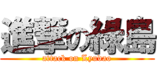 進撃の綠島 (attack on Lyudao)