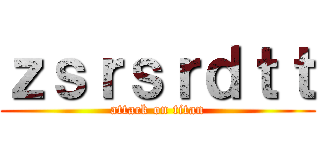 ｚｓｒｓｒｄｔｔ (attack on titan)