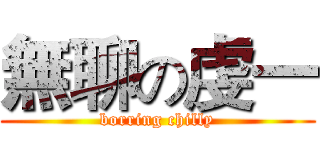 無聊の虔一 (borring chilly)