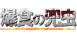 爆食の兜虫 (food fighter on beetle)