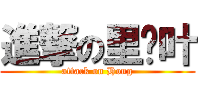 進撃の里粪叶 (attack on Hong)