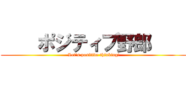     ポジティブ野郎     (Let's positive thinking!)