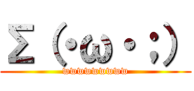 Σ（・ω・；） (wwwwwwwww)