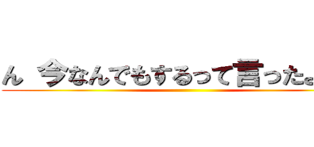 ん 今なんでもするって言ったよね？ ()