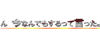 ん 今なんでもするって言ったよね？ ()