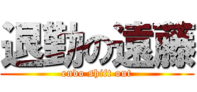 退勤の遠藤 (endo shift out)