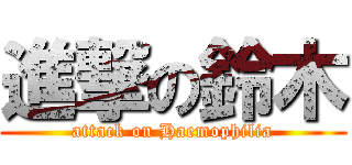 進撃の鈴木 (attack on Haemophilia)