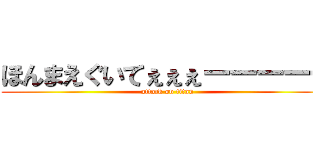 ほんまえぐいてぇぇぇーーーーー (attack on titan)