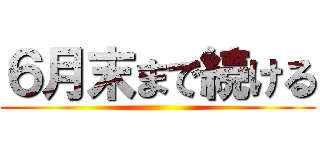 ６月末まで続ける ()