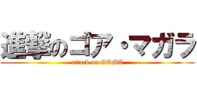 進撃のゴア・マガラ (attack on GOMA)