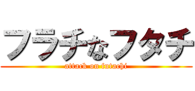 フラチなフタチ (attack on futachi)
