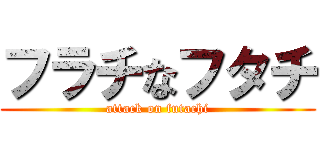 フラチなフタチ (attack on futachi)