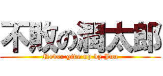 不敗の潤太郎 (Never give up by Jun)