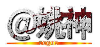 ＠姚神 (rogue)