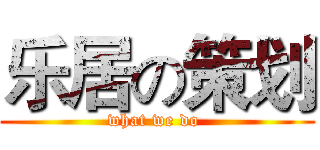 乐居の策划 (what we do )