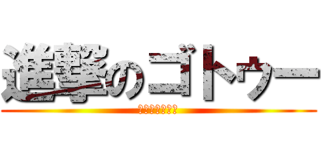 進撃のゴトゥー (恋の病と野郎組)