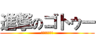 進撃のゴトゥー (恋の病と野郎組)