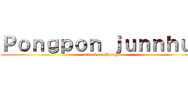 Ｐｏｎｇｐｏｎ ｊｕｎｎｈｕｍ (attack on Pongpon)