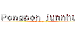 Ｐｏｎｇｐｏｎ ｊｕｎｎｈｕｍ (attack on Pongpon)