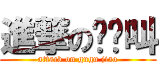 進撃の咕咕叫 (attack on gugu jiao)