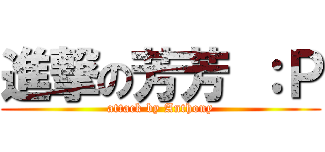 進撃の芳芳 ：Ｐ (attack by Anthony)