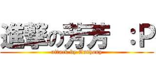 進撃の芳芳 ：Ｐ (attack by Anthony)