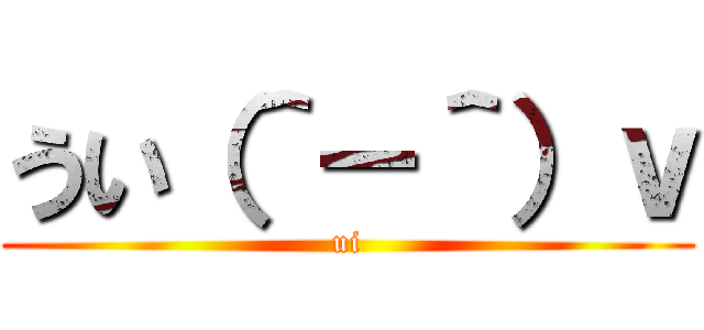 うい（＾－＾）ｖ (ui)